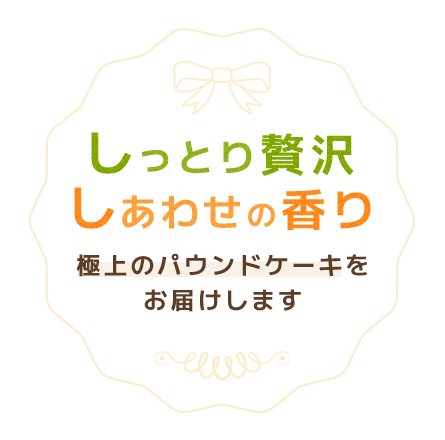 しっとり贅沢、しあわせの香り。極上のパウンドケーキをお届けします